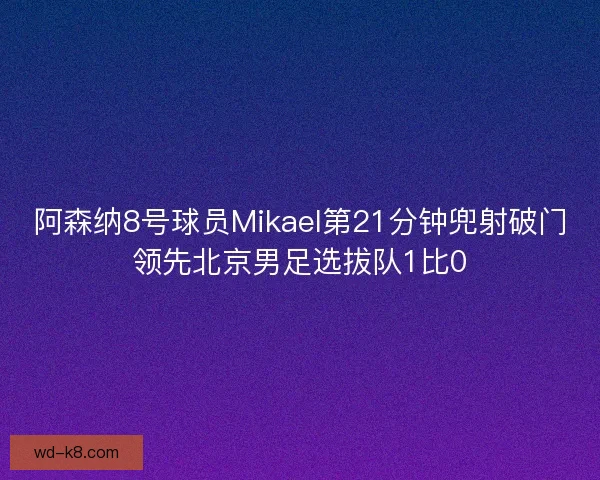 阿森纳8号球员Mikael第21分钟兜射破门领先北京男足选拔队1比0
